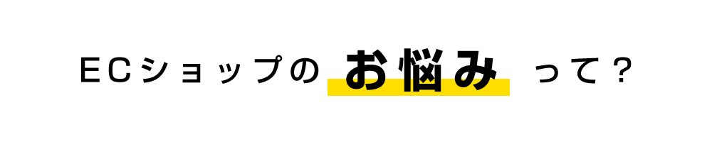 ECショップのお悩みって?